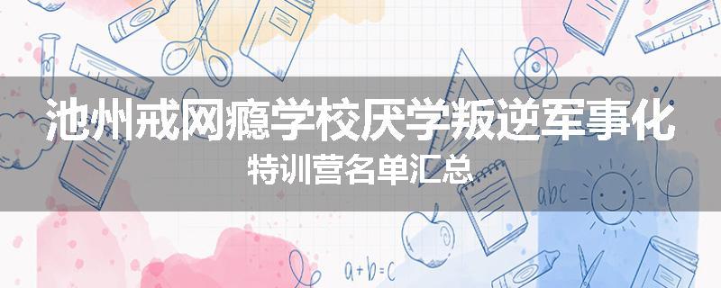 池州戒网瘾学校厌学叛逆军事化特训营名单汇总