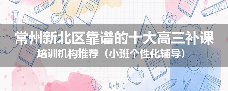 常州新北区靠谱的十大高三补课培训机构推荐（小班个性化辅导）