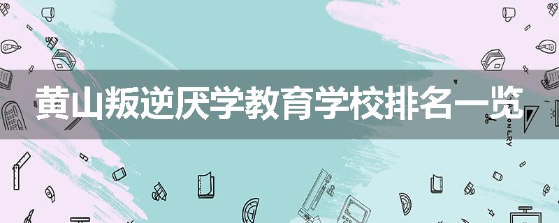 黄山叛逆厌学教育学校排名一览