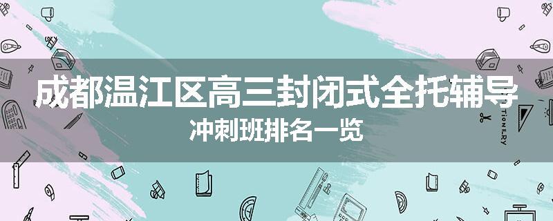 成都温江区高三封闭式全托辅导冲刺班排名一览