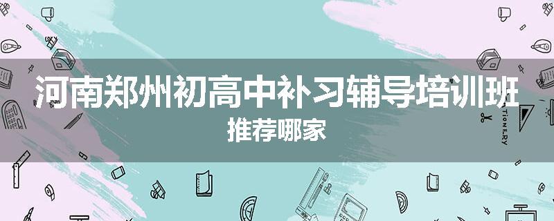 河南郑州初高中补习辅导培训班推荐哪家