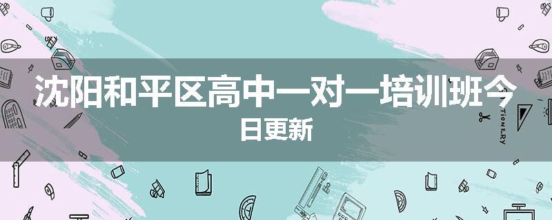 沈阳和平区高中一对一培训班今日更新