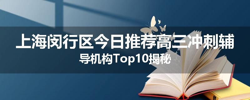 上海闵行区今日推荐高三冲刺辅导机构Top10揭秘