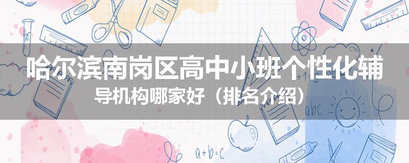哈尔滨南岗区高中小班个性化辅导机构哪家好（排名介绍）