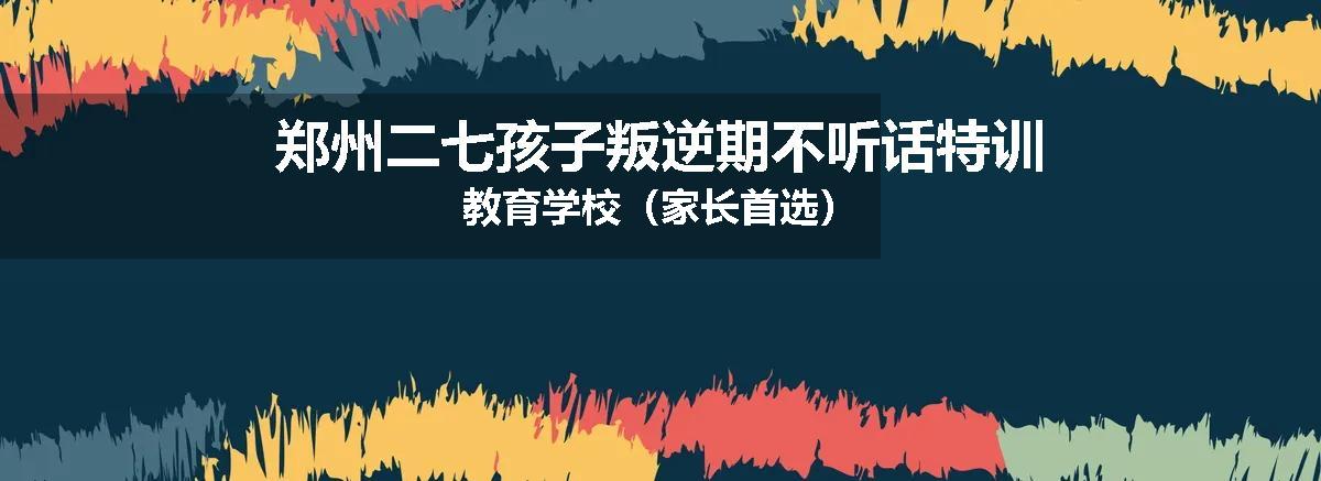 郑州二七孩子叛逆期不听话特训教育学校（家长首选）