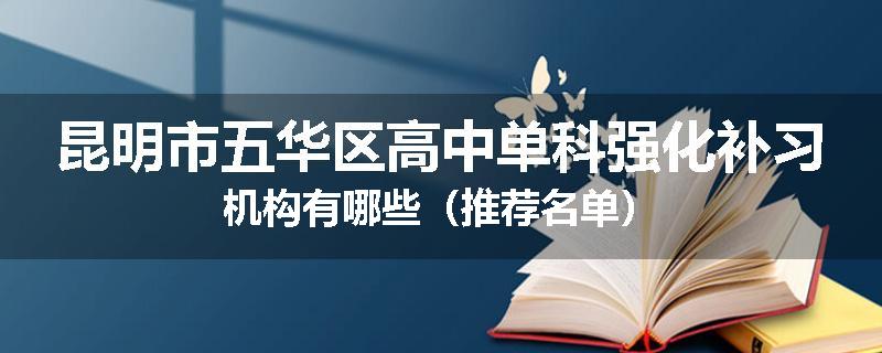 昆明市五华区高中单科强化补习机构有哪些（推荐名单）