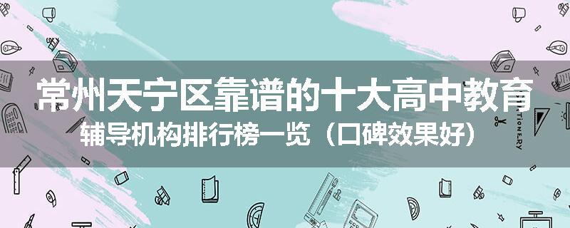 常州天宁区靠谱的十大高中教育辅导机构排行榜一览（口碑效果好）
