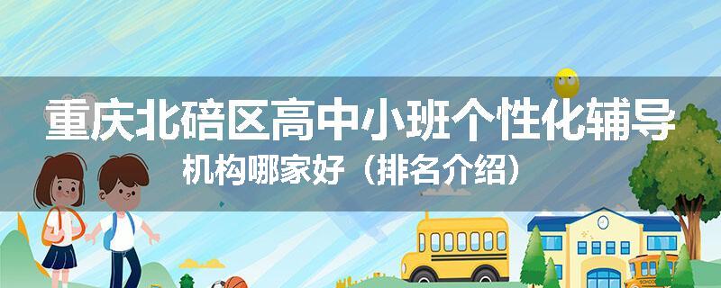 重庆北碚区高中小班个性化辅导机构哪家好（排名介绍）