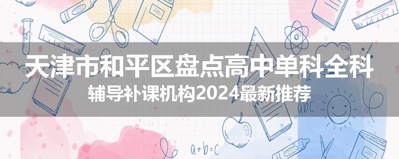 天津市和平区盘点高中单科全科辅导补课机构2024最新推荐