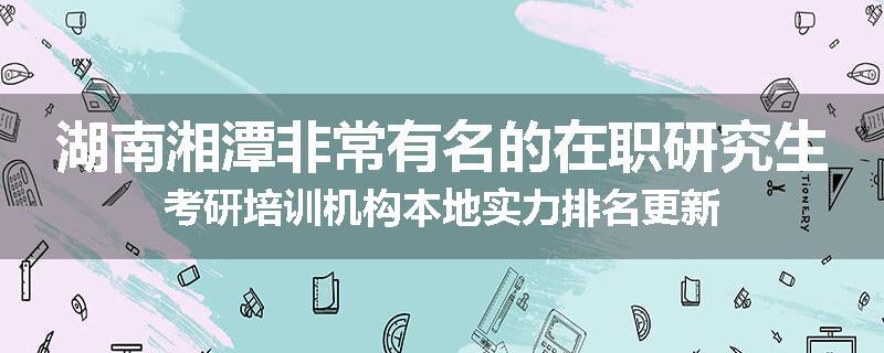 湖南湘潭非常有名的在职研究生考研培训机构本地实力排名更新