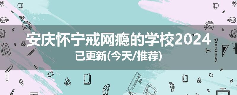 安庆怀宁戒网瘾的学校2024已更新(今天/推荐)