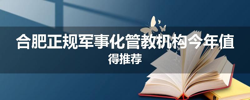 合肥正规军事化管教机构今年值得推荐