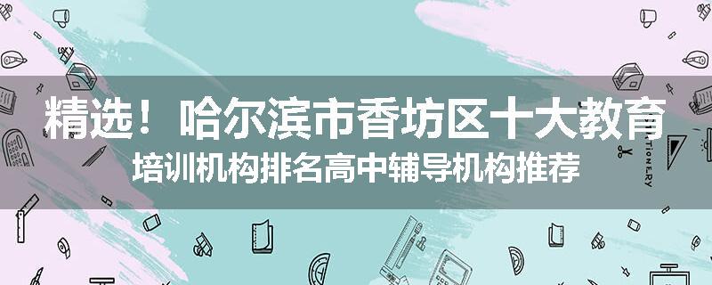 精选！哈尔滨市香坊区十大教育培训机构排名高中辅导机构推荐