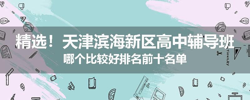精选！天津滨海新区高中辅导班哪个比较好排名前十名单