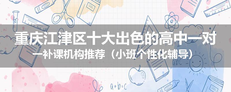 重庆江津区十大出色的高中一对一补课机构推荐（小班个性化辅导）