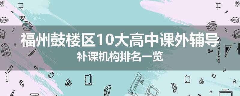 福州鼓楼区10大高中课外辅导补课机构排名一览
