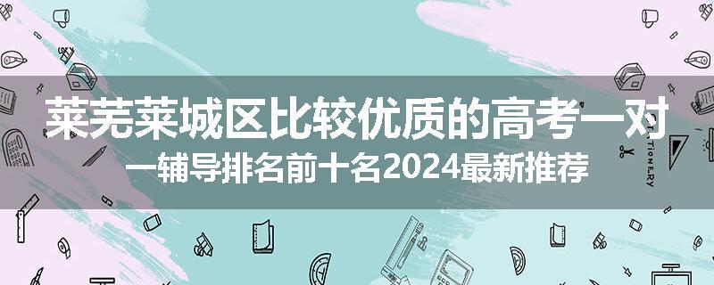 莱芜莱城区比较优质的高考一对一辅导排名前十名2024最新推荐