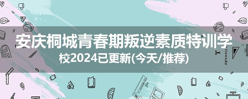 安庆桐城青春期叛逆素质特训学校2024已更新(今天/推荐)