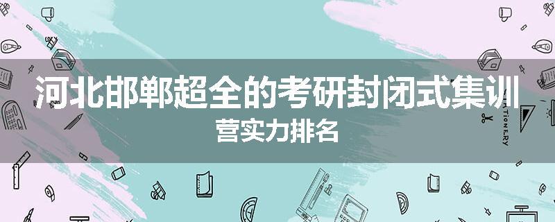 河北邯郸超全的考研封闭式集训营实力排名