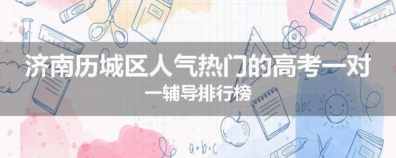 济南历城区人气热门的高考一对一辅导排行榜
