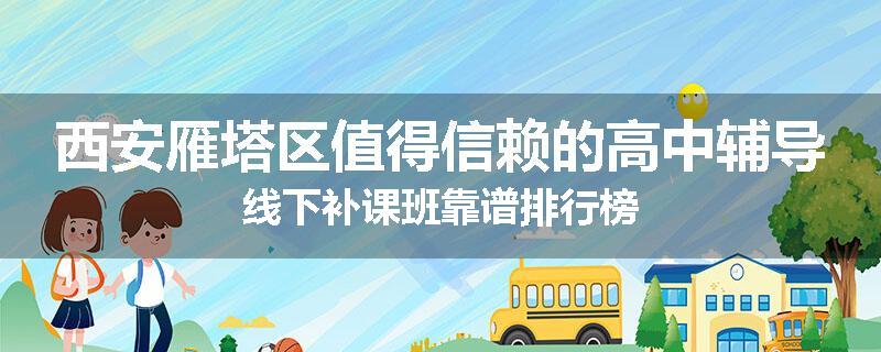 西安雁塔区值得信赖的高中辅导线下补课班靠谱排行榜