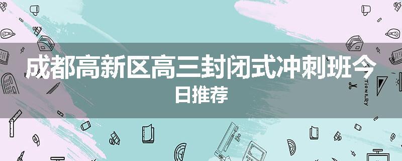 成都高新区高三封闭式冲刺班今日推荐