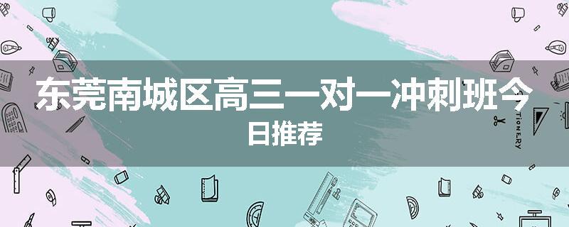 东莞南城区高三一对一冲刺班今日推荐