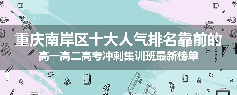 重庆南岸区十大人气排名靠前的高一高二高考冲刺集训班最新榜单