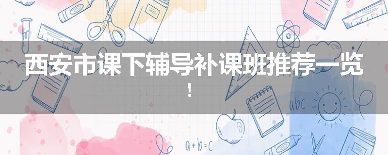 西安市课下辅导补课班推荐一览！