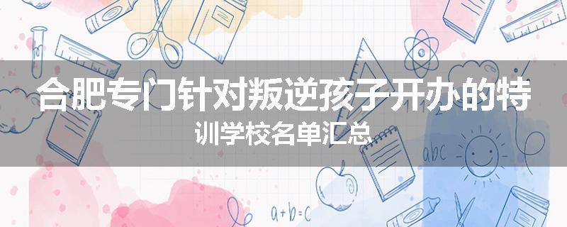 合肥专门针对叛逆孩子开办的特训学校名单汇总