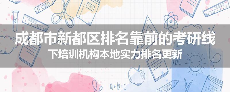 成都市新都区排名靠前的考研线下培训机构本地实力排名更新