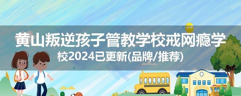 黄山叛逆孩子管教学校戒网瘾学校2024已更新(品牌/推荐)