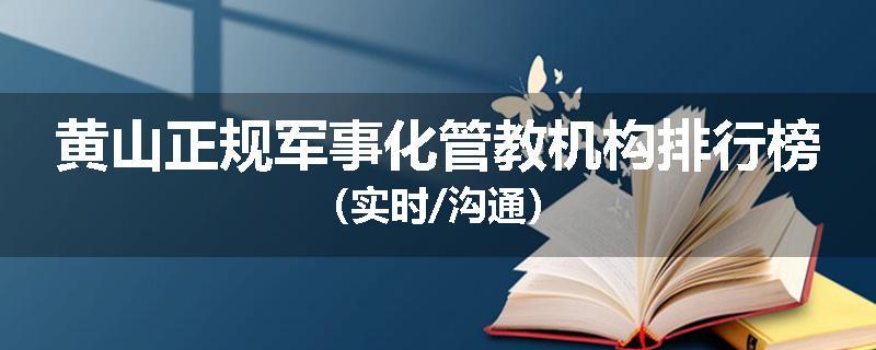 黄山正规军事化管教机构排行榜（实时/沟通）