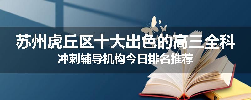 苏州虎丘区十大出色的高三全科冲刺辅导机构今日排名推荐