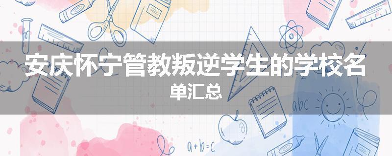 安庆怀宁管教叛逆学生的学校名单汇总