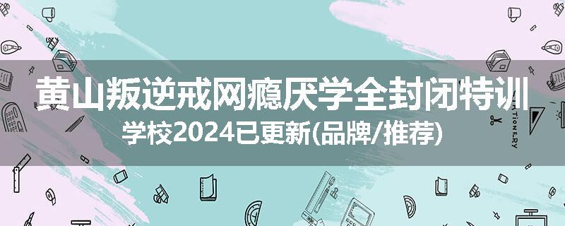 黄山叛逆戒网瘾厌学全封闭特训学校2024已更新(品牌/推荐)