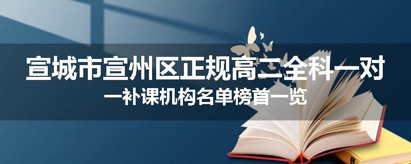 宣城市宣州区正规高二全科一对一补课机构名单榜首一览