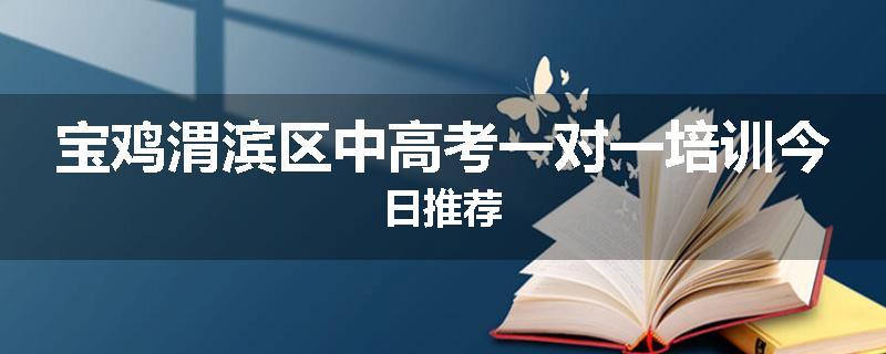 宝鸡渭滨区中高考一对一培训今日推荐