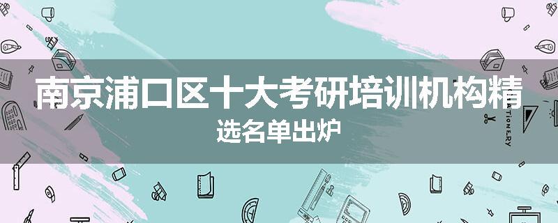 南京浦口区十大考研培训机构精选名单出炉