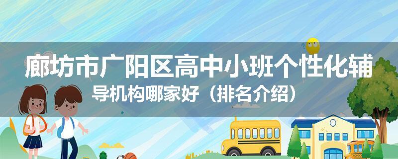 廊坊市广阳区高中小班个性化辅导机构哪家好（排名介绍）