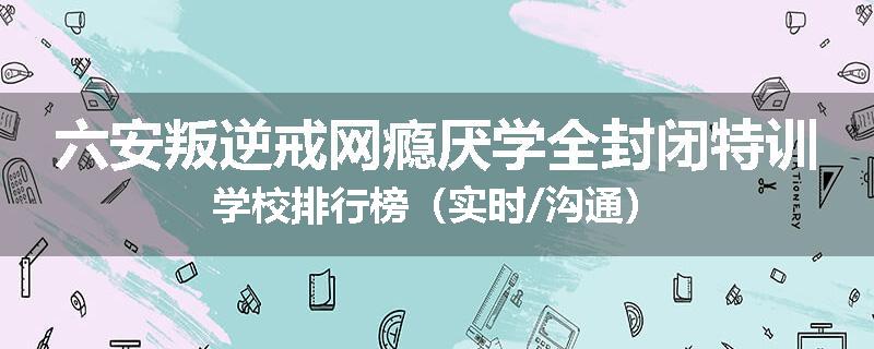 六安叛逆戒网瘾厌学全封闭特训学校排行榜（实时/沟通）