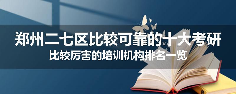 郑州二七区比较可靠的十大考研比较厉害的培训机构排名一览