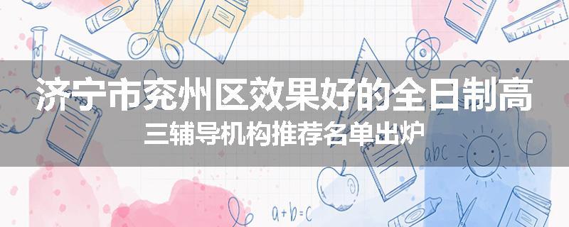 济宁市兖州区效果好的全日制高三辅导机构推荐名单出炉