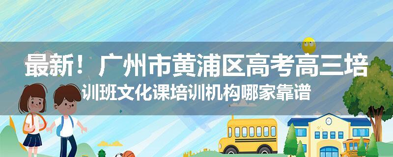 最新！广州市黄浦区高考高三培训班文化课培训机构哪家靠谱