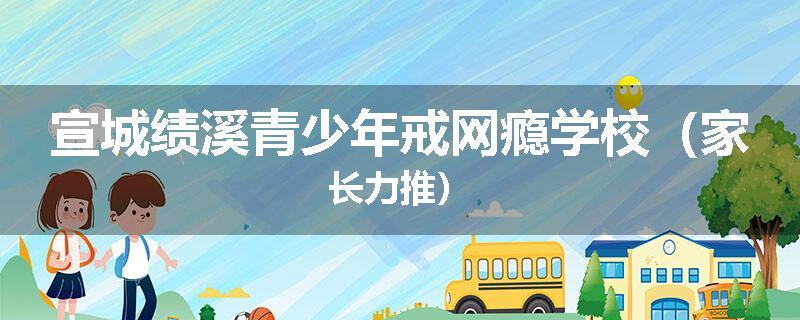 宣城绩溪青少年戒网瘾学校（家长力推）