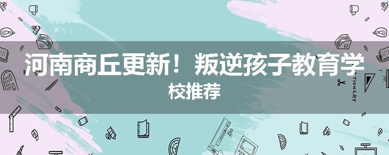 河南商丘更新！叛逆孩子教育学校推荐
