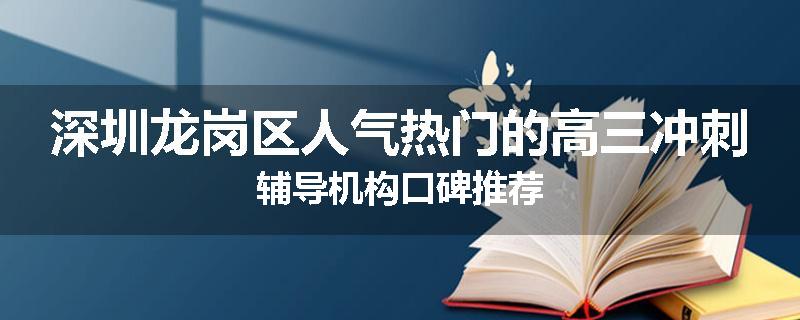 深圳龙岗区人气热门的高三冲刺辅导机构口碑推荐