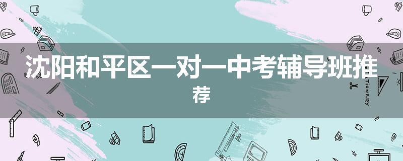 沈阳和平区一对一中考辅导班推荐