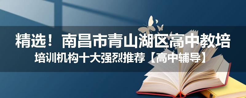 精选！南昌市青山湖区高中教培培训机构十大强烈推荐【高中辅导】
