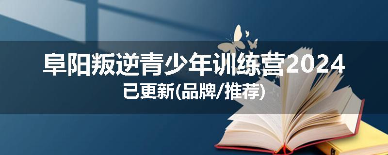 阜阳叛逆青少年训练营2024已更新(品牌/推荐)